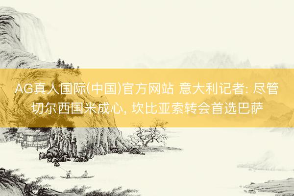 AG真人国际(中国)官方网站 意大利记者: 尽管切尔西国米成心， 坎比亚索转会首选巴萨