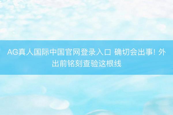AG真人国际中国官网登录入口 确切会出事! 外出前铭刻查验这根线