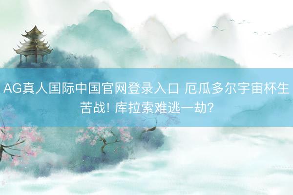 AG真人国际中国官网登录入口 厄瓜多尔宇宙杯生苦战! 库拉索难逃一劫?