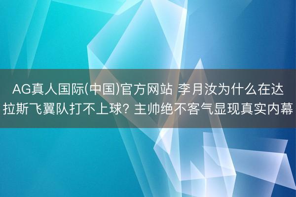 AG真人国际(中国)官方网站 李月汝为什么在达拉斯飞翼队打不上球? 主帅绝不客气显现真实内幕